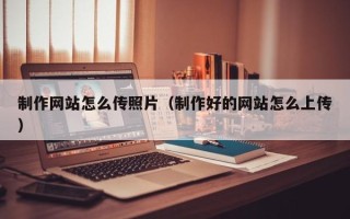 山南制作网站怎么传照片（制作好的网站怎么上传）