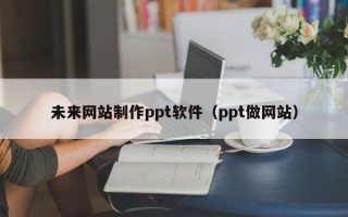 山南未来网站制作ppt软件（ppt做网站）