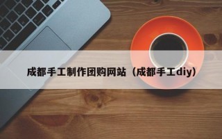 山南成都手工制作团购网站（成都手工diy）