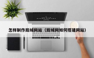 山南怎样制作局域网站（局域网如何搭建网站）