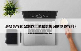 山南老猪影视网站制作（老猪影视网站制作视频）