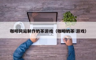 山南咖啡网站制作奶茶游戏（咖啡奶茶 游戏）