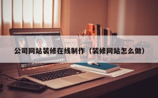 山南公司网站装修在线制作（装修网站怎么做）