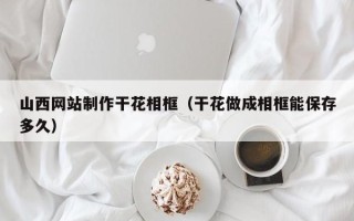 山南山西网站制作干花相框（干花做成相框能保存多久）