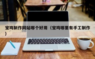 山南宝鸡制作网站哪个好用（宝鸡哪里有手工制作）