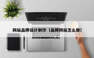 山南网站品牌设计制作（品牌网站怎么做）