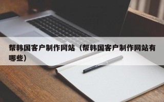 山南帮韩国客户制作网站（帮韩国客户制作网站有哪些）